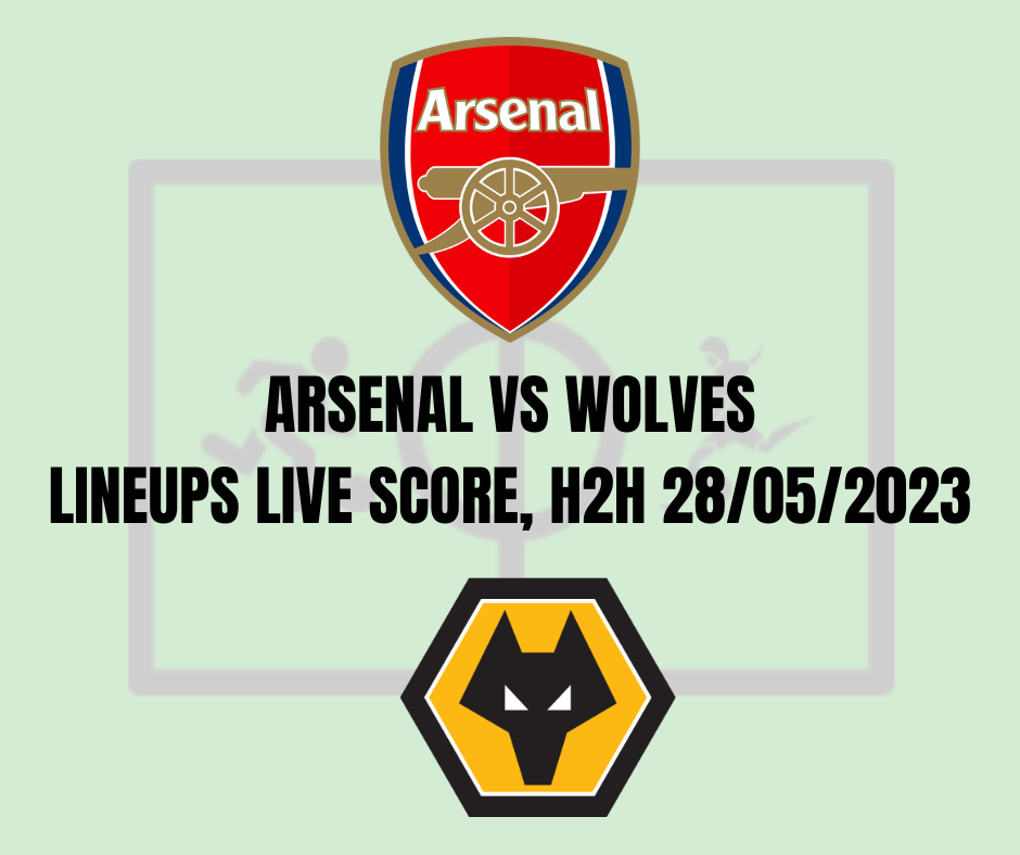 Arsenal vs Wolves Lineups Live Score, H2H 28/05/2023