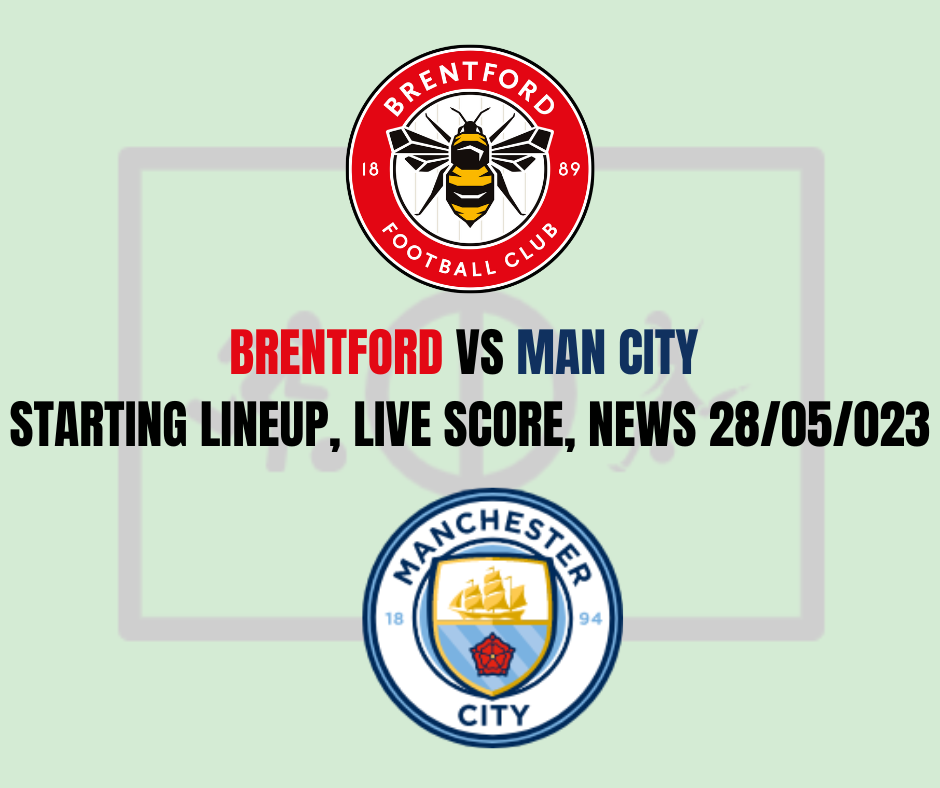 Brentford vs Man City Starting Lineup, Live Score, News 28/05/023