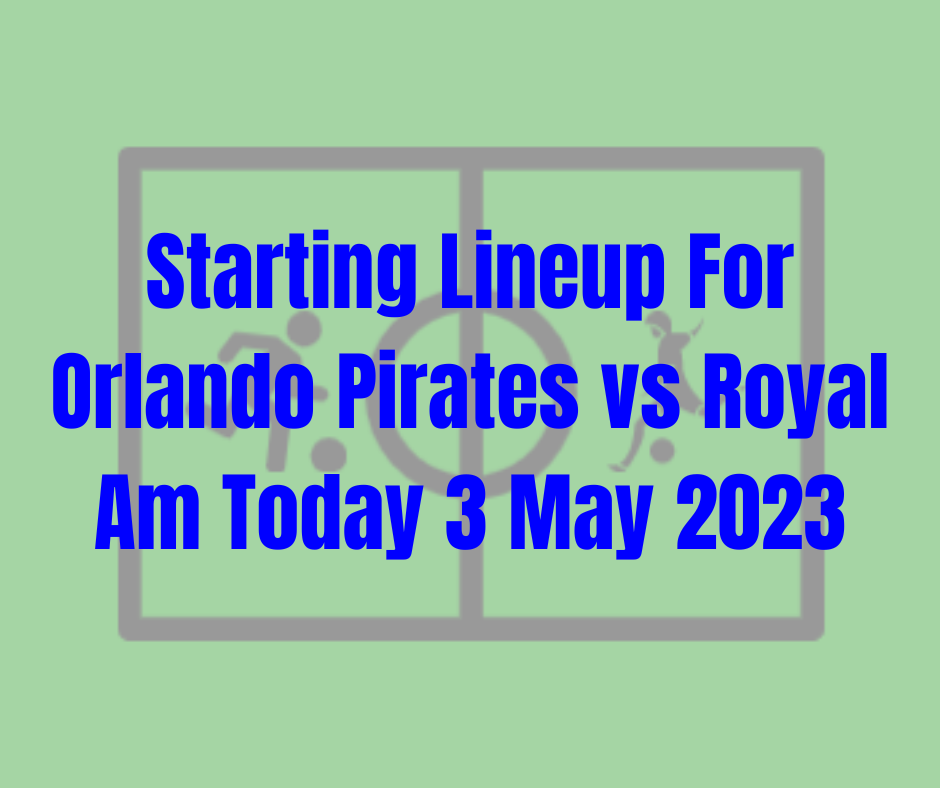 Starting Lineup For Orlando Pirates vs Royal Am Today 3 May 2023
