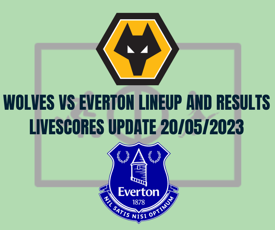 Wolves vs Everton Lineup And Results Livescores Update 20/05/2023