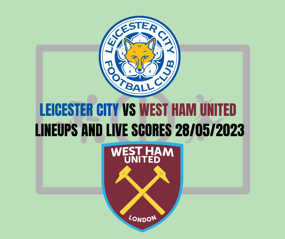 Leicester City vs West Ham Lineups and Live Scores 28/05/2023