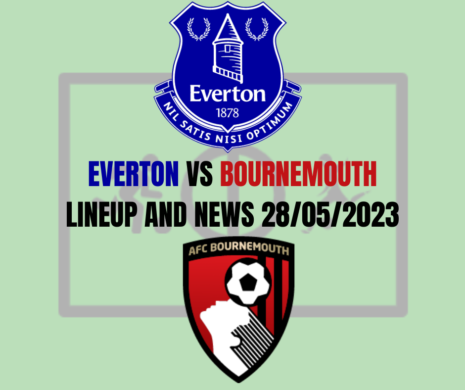 Everton vs Bournemouth Lineup, Live Scores and News 28/05/2023
