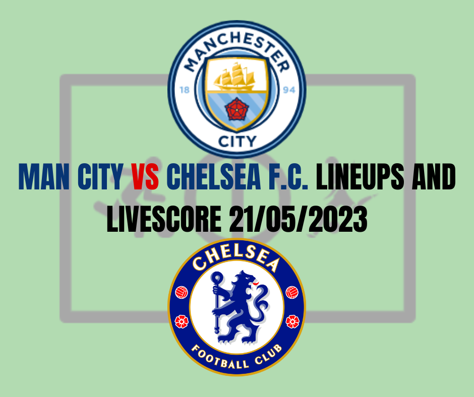 Man City vs Chelsea F.C. Lineups and Livescore 21/05/2023